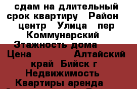 сдам на длительный срок квартиру › Район ­ центр › Улица ­ пер.Коммунарский › Этажность дома ­ 5 › Цена ­ 10 000 - Алтайский край, Бийск г. Недвижимость » Квартиры аренда   . Алтайский край,Бийск г.